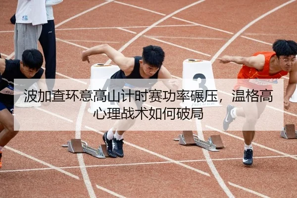 波加查环意高山计时赛功率碾压，温格高心理战术如何破局