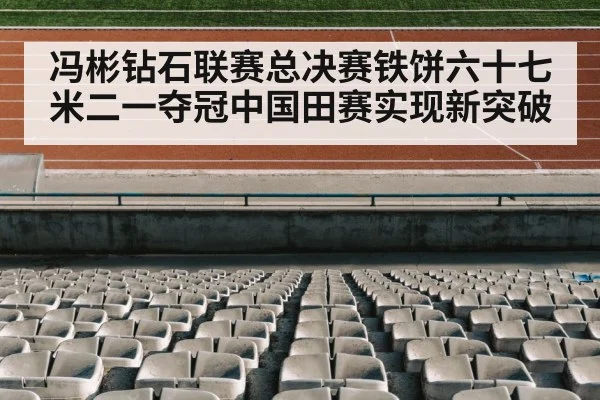 冯彬钻石联赛总决赛铁饼六十七米二一夺冠中国田赛实现新突破