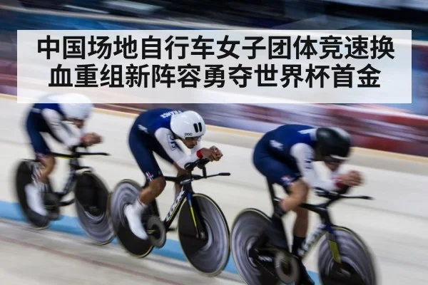 中国场地自行车女子团体竞速换血重组新阵容勇夺世界杯首金