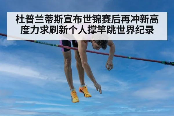 杜普兰蒂斯宣布世锦赛后再冲新高度力求刷新个人撑竿跳世界纪录