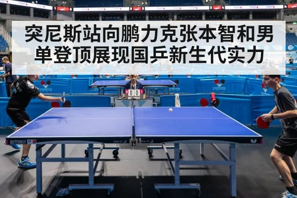 突尼斯站向鹏力克张本智和男单登顶展现国乒新生代实力