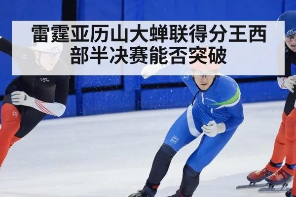 雷霆亚历山大蝉联得分王西部半决赛能否突破