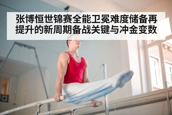 张博恒世锦赛全能卫冕难度储备再提升的新周期备战关键与冲金变数
