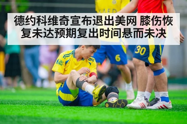德约科维奇宣布退出美网 膝伤恢复未达预期复出时间悬而未决
