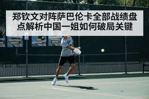 郑钦文对阵萨巴伦卡全部战绩盘点解析中国一姐如何破局关键