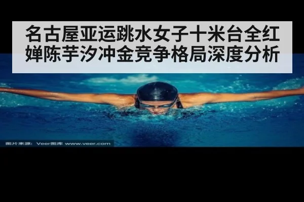 名古屋亚运跳水女子十米台全红婵陈芋汐冲金竞争格局深度分析